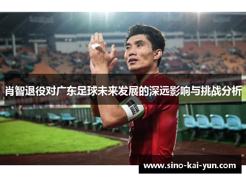 肖智退役对广东足球未来发展的深远影响与挑战分析 肖智退役对广东足球未来发展的深远影响与挑战分析