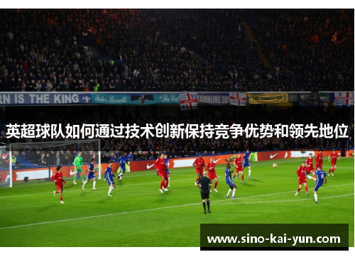 英超球队如何通过技术创新保持竞争优势和领先地位