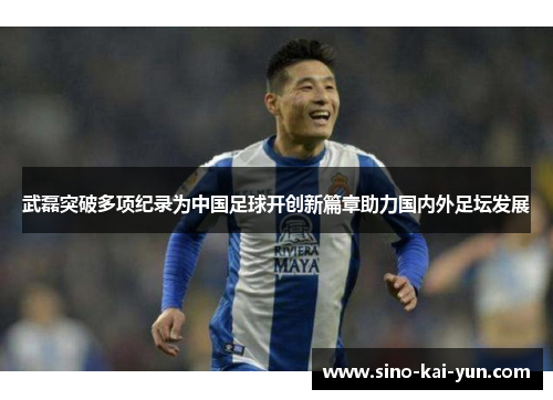 武磊突破多项纪录为中国足球开创新篇章助力国内外足坛发展