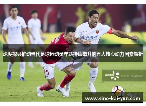 深度探寻推动当代足球运动员年薪持续攀升的五大核心动力因素解析
