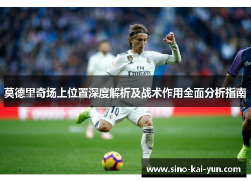 莫德里奇场上位置深度解析及战术作用全面分析指南 莫德里奇场上位置深度解析及战术作用全面分析指南