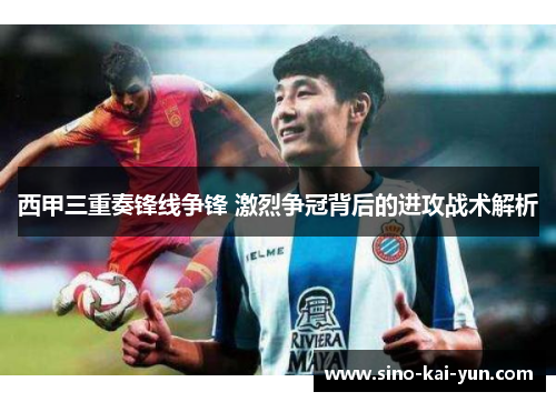 西甲三重奏锋线争锋 激烈争冠背后的进攻战术解析 西甲三重奏锋线争锋 激烈争冠背后的进攻战术解析