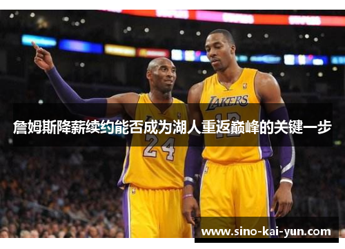 詹姆斯降薪续约能否成为湖人重返巅峰的关键一步 詹姆斯降薪续约能否成为湖人重返巅峰的关键一步