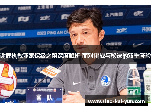 谢晖执教亚泰保级之路深度解析 面对挑战与秘诀的双重考验 谢晖执教亚泰保级之路深度解析 面对挑战与秘诀的双重考验