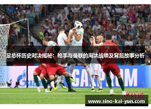 足总杯历史对决揭秘:枪手与曼联的淘汰战绩及背后故事分析 足总杯历史对决揭秘:枪手与曼联的淘汰战绩及背后故事分析