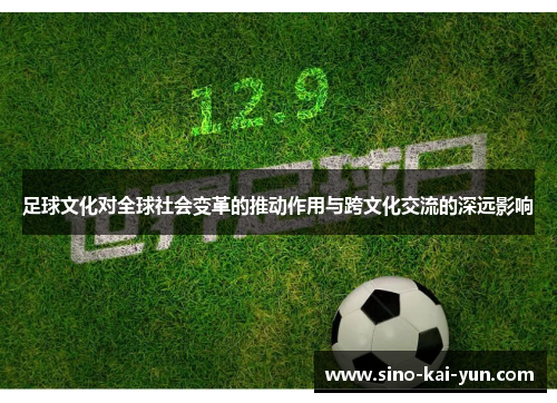 足球文化对全球社会变革的推动作用与跨文化交流的深远影响 足球文化对全球社会变革的推动作用与跨文化交流的深远影响