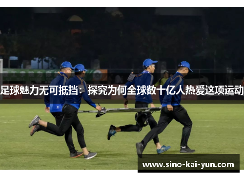 足球魅力无可抵挡：探究为何全球数十亿人热爱这项运动