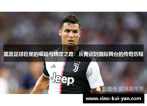 里昂足球巨星的崛起与辉煌之路：从青训到国际舞台的传奇历程