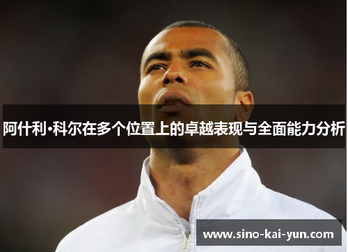 阿什利·科尔在多个位置上的卓越表现与全面能力分析 阿什利·科尔在多个位置上的卓越表现与全面能力分析