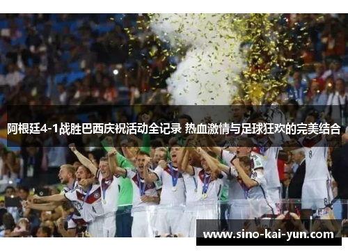 阿根廷4-1战胜巴西庆祝活动全记录 热血激情与足球狂欢的完美结合 阿根廷4-1战胜巴西庆祝活动全记录 热血激情与足球狂欢的完美结合