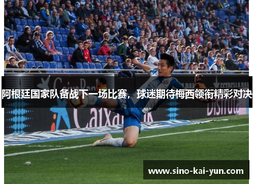 阿根廷国家队备战下一场比赛，球迷期待梅西领衔精彩对决