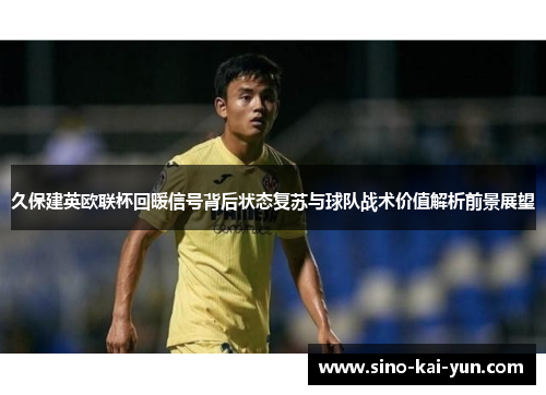 久保建英欧联杯回暖信号背后状态复苏与球队战术价值解析前景展望