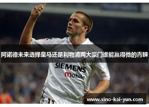 阿诺德未来选择皇马还是利物浦两大豪门谁能赢得他的青睐