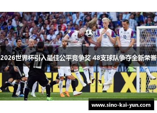 2026世界杯引入最佳公平竞争奖 48支球队争夺全新荣誉