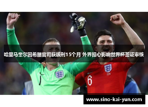 哈里马奎尔因希腊官司获缓刑15个月 外界担心影响世界杯签证审核 哈里马奎尔因希腊官司获缓刑15个月 外界担心影响世界杯签证审核