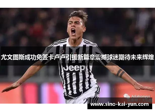 尤文图斯成功免签卡卢卢引援新篇章震撼球迷期待未来辉煌