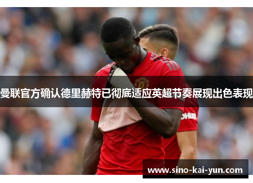 曼联官方确认德里赫特已彻底适应英超节奏展现出色表现 曼联官方确认德里赫特已彻底适应英超节奏展现出色表现