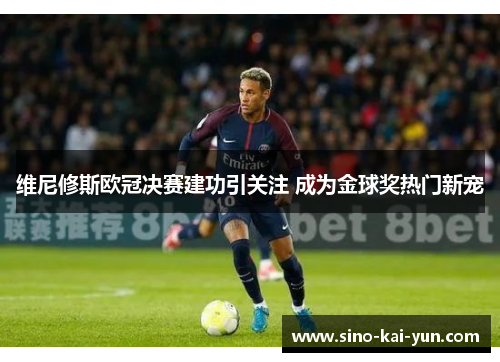 维尼修斯欧冠决赛建功引关注 成为金球奖热门新宠