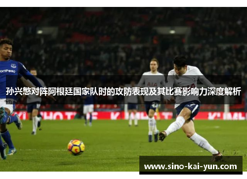 孙兴慜对阵阿根廷国家队时的攻防表现及其比赛影响力深度解析