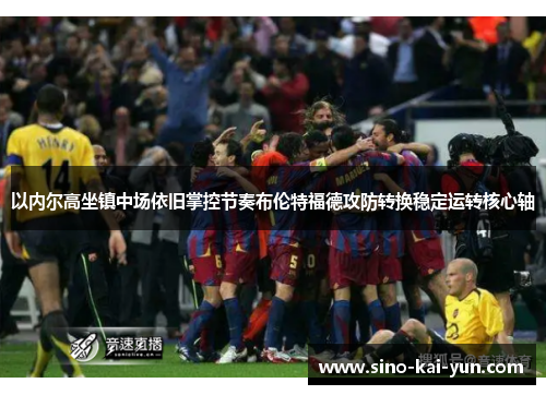 以内尔高坐镇中场依旧掌控节奏布伦特福德攻防转换稳定运转核心轴 以内尔高坐镇中场依旧掌控节奏布伦特福德攻防转换稳定运转核心轴